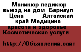 Маникюр педикюр выезд на дом. Барнаул. › Цена ­ 600 - Алтайский край Медицина, красота и здоровье » Косметические услуги   
